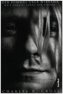 Charles R. Cross - Der Himmel über Nirvana - Kurt Cobains Leben und Sterben