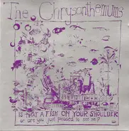 The Chrysanthemums - Is That A Fish On Your Shoulder Or Are You Just Pleased To See Me?