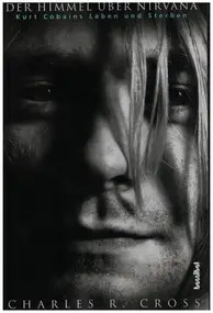 Charles R. Cross - Der Himmel über Nirvana - Kurt Cobains Leben und Sterben