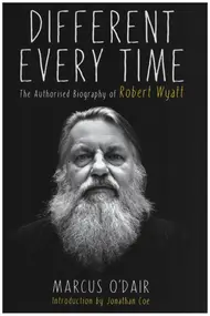 Robert Wyatt - Different Every Time: The Authorised Biography of Robert Wyatt